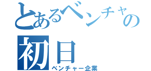 とあるベンチャーの初日（ベンチャー企業）