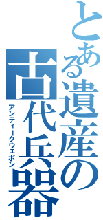 とある遺産の古代兵器（アンティークウェポン）