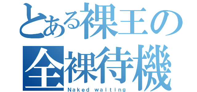 とある裸王の全裸待機（Ｎａｋｅｄ ｗａｉｔｉｎｇ）