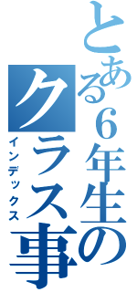 とある６年生のクラス事情（インデックス）