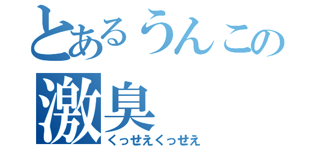 とあるうんこの激臭（くっせえくっせえ）