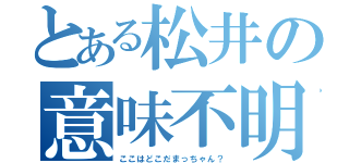 とある松井の意味不明（ここはどこだまっちゃん？）