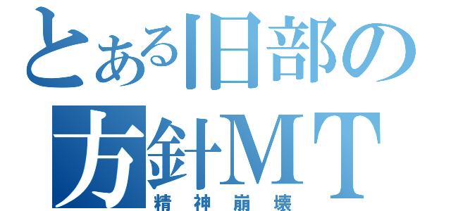 とある旧部の方針ＭＴ（精神崩壊）