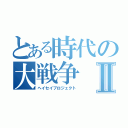 とある時代の大戦争Ⅱ（ヘイセイプロジェクト）