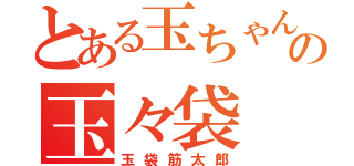 とある玉ちゃんの玉々袋（玉袋筋太郎）