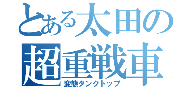 とある太田の超重戦車（変態タンクトップ）