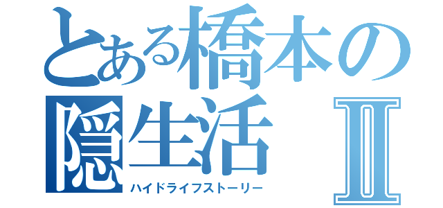 とある橋本の隠生活Ⅱ（ハイドライフストーリー）