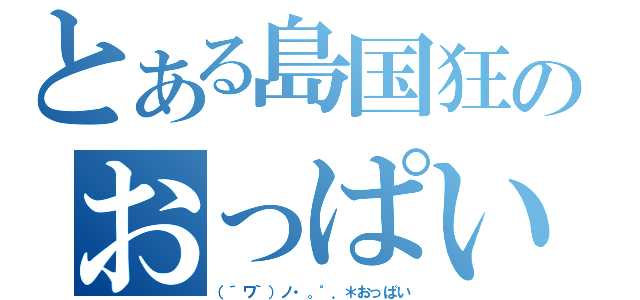 とある島国狂のおっぱい目録（（´ワ｀）ノ・。゜．＊おっぱい）