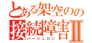 とある架空のの接続障害Ⅱ（バージェロン）