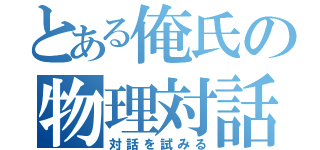 とある俺氏の物理対話（対話を試みる）