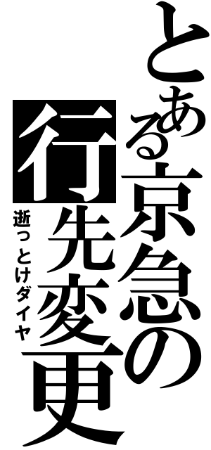 とある京急の行先変更（逝っとけダイヤ）