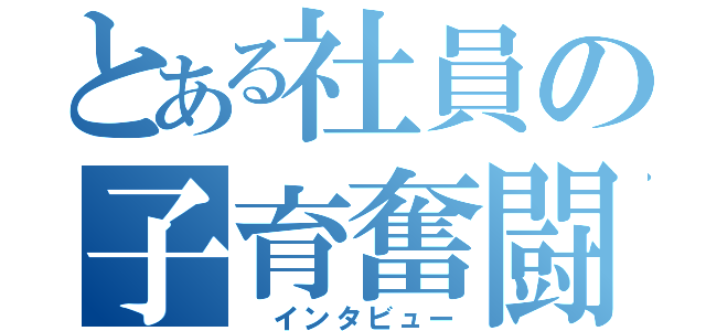 とある社員の子育奮闘（　インタビュー）