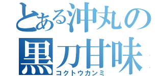 とある沖丸の黒刀甘味（コクトウカンミ）