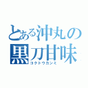 とある沖丸の黒刀甘味（コクトウカンミ）