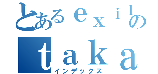 とあるｅｘｉｌｅのｔａｋａｈｉｒｏ（インデックス）