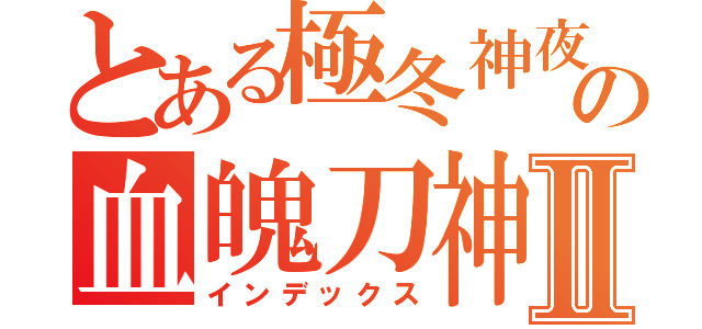 とある極冬神夜の血魄刀神Ⅱ（インデックス）