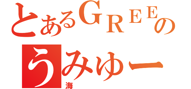 とあるＧＲＥＥのうみゅー（海）