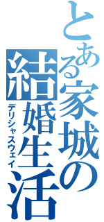 とある家城の結婚生活（デリシャスウェイ）