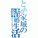 とある家城の結婚生活（デリシャスウェイ）