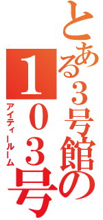 とある３号館の１０３号室（アイティールーム）