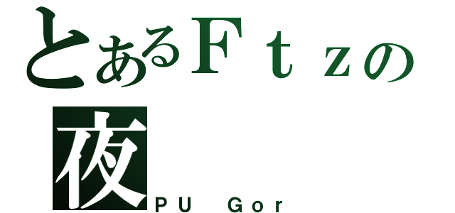 とあるＦｔｚの夜   蒲（ＰＵ Ｇｏｒ）