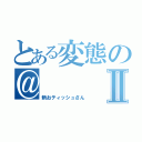 とある変態の＠Ⅱ（新おティッシュさん）