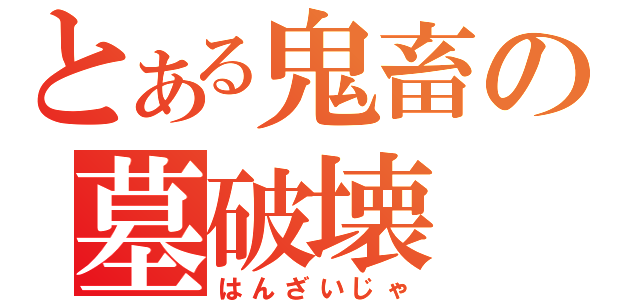 とある鬼畜の墓破壊（はんざいじゃ）