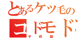 とあるケツ毛のコドモドラゴン（子供龍）