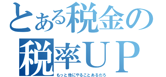 とある税金の税率ＵＰ（もっと他にやることあるだろ）