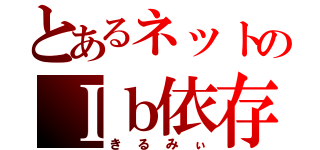 とあるネットのＩｂ依存（きるみぃ）