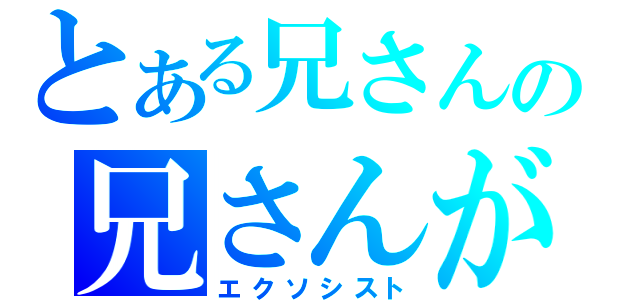 とある兄さんの兄さんが父さんを殺したんだ（エクソシスト）