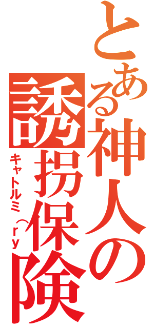 とある神人の誘拐保険（キャトルミ（ｒｙ）