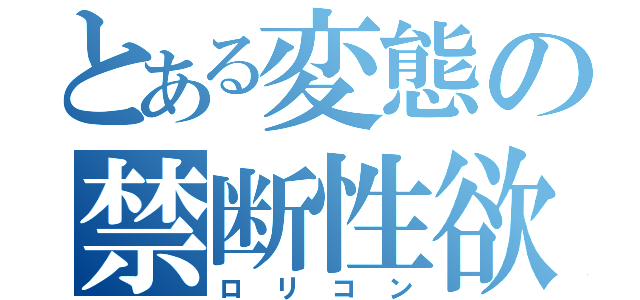 とある変態の禁断性欲（ロリコン）