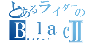 とあるライダーのＢｌａｃｋⅡ（ゆ゛る゛さ゛ん゛！！ ）