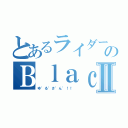 とあるライダーのＢｌａｃｋⅡ（ゆ゛る゛さ゛ん゛！！ ）