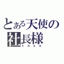 とある天使の社長様（ミカエル）