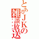 とあるＪＫの雑談放送（ｇｄｇｄ）