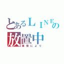 とあるＬＩＮＥの放置中（事情により）