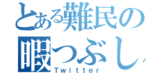 とある難民の暇つぶし（Ｔｗｉｔｔｅｒ）