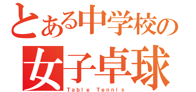 とある中学校の女子卓球（Ｔａｂｌｅ　Ｔｅｎｎｉｓ）