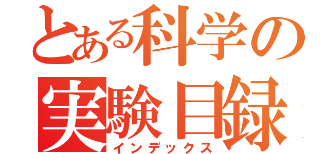 とある科学の実験目録（インデックス）