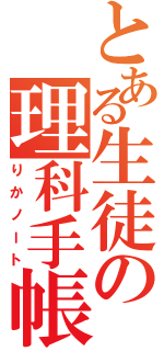 とある生徒の理科手帳（りかノート）