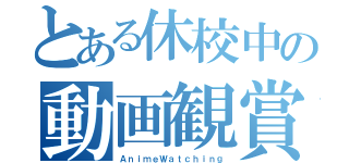 とある休校中の動画観賞（ＡｎｉｍｅＷａｔｃｈｉｎｇ）