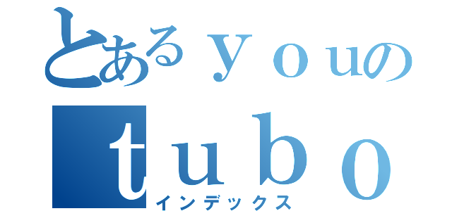 とあるｙｏｕのｔｕｂｏ（インデックス）