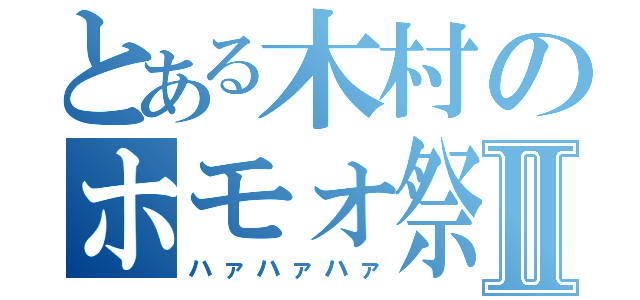 とある木村のホモォ祭りⅡ（ハァハァハァ）