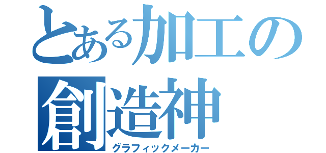 とある加工の創造神（グラフィックメーカー）