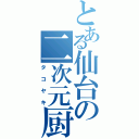 とある仙台の二次元厨（タコヤキ）