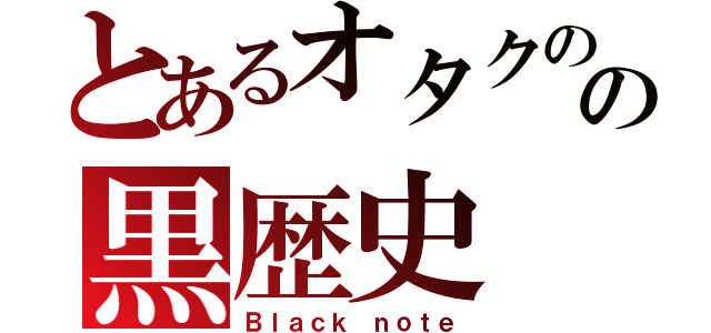 とあるオタクのの黒歴史（Ｂｌａｃｋ ｎｏｔｅ）