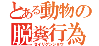 とある動物の脱糞行為（セイリゲンショウ）