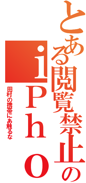 とある閲覧禁止のｉＰｈｏｎｅ（田村の携帯にあ触るな）